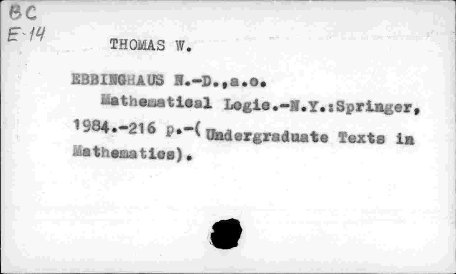 ﻿THOMAS W.
EBBING AUS N.-D.,a.o.
Mathematical Logie ,_м. Y. » Springer 1984.-216 P•“( Undergraduate Texte in Mathematics).